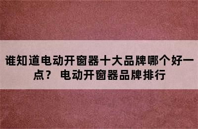 谁知道电动开窗器十大品牌哪个好一点？ 电动开窗器品牌排行